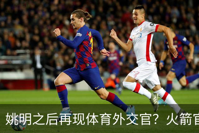姚明之后再现体育外交官？火箭官方：祝贺卡佩拉，NBA并非只打球